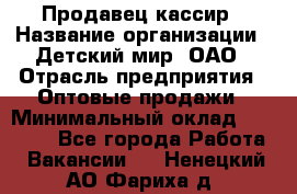 Продавец-кассир › Название организации ­ Детский мир, ОАО › Отрасль предприятия ­ Оптовые продажи › Минимальный оклад ­ 27 000 - Все города Работа » Вакансии   . Ненецкий АО,Фариха д.